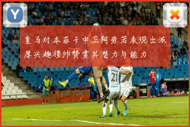 皇马对本菲卡中卫阿劳若表现出浓厚兴趣穆帅赞赏其潜力与能力